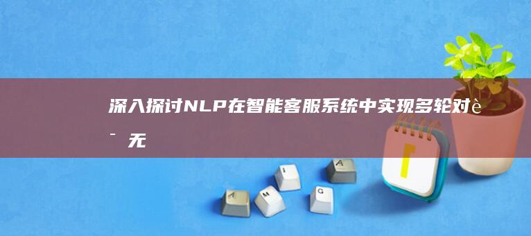 深入探讨 NLP 在智能客服系统中实现多轮对话无缝转换的秘诀