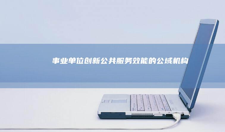 事业单位：创新公共服务效能的公域机构