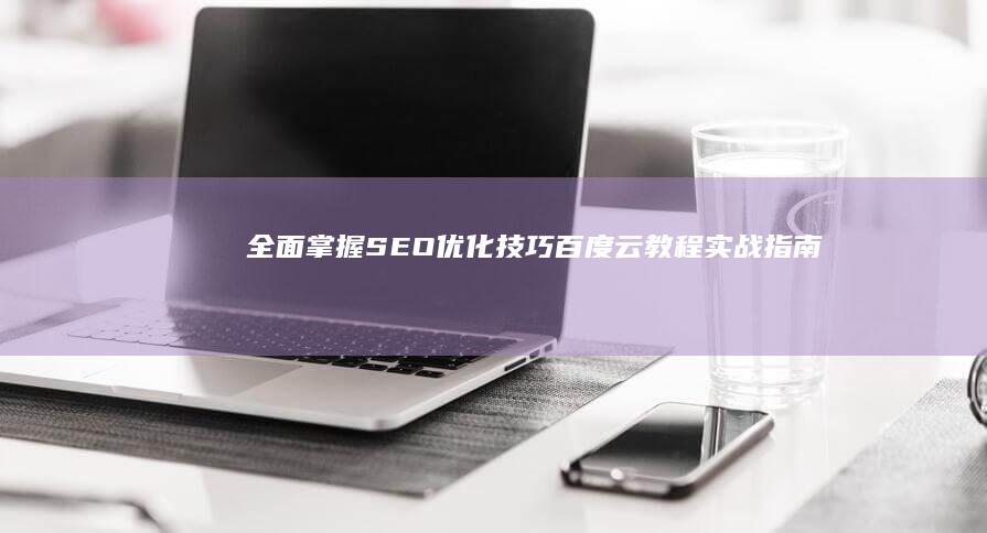 全面掌握SEO优化技巧：百度云教程实战指南