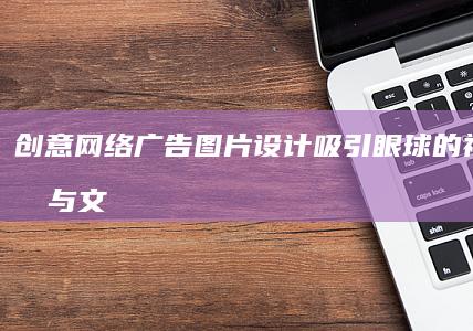 创意网络广告图片设计：吸引眼球的视觉效果与文案结合